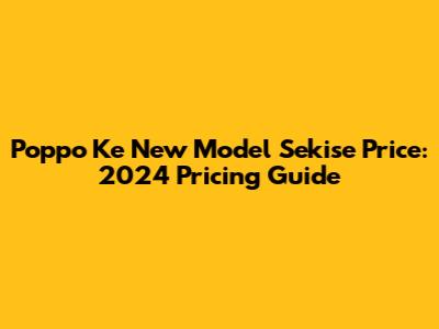 Poppo Ke New Model Sekise Price: 2024 Pricing Guide