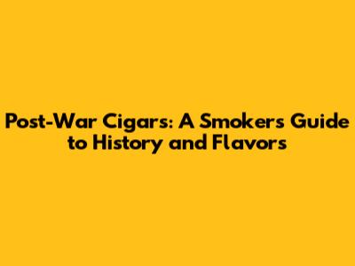 Post-War Cigars: A Smoker's Guide to History and Flavors
