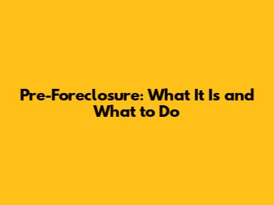 Pre-Foreclosure: What It Is and What to Do