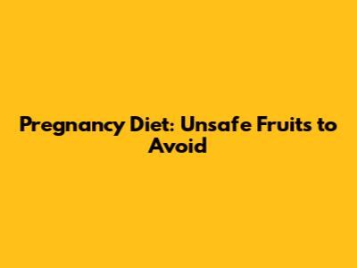 Pregnancy Diet: Unsafe Fruits to Avoid