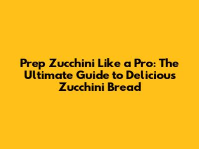 Prep Zucchini Like a Pro: The Ultimate Guide to Delicious Zucchini Bread