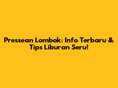 Pressean Lombok: Info Terbaru & Tips Liburan Seru!