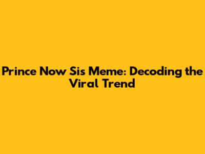 Prince Now Sis Meme: Decoding the Viral Trend