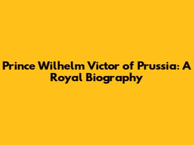 Prince Wilhelm Victor of Prussia: A Royal Biography