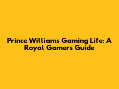Prince William's Gaming Life: A Royal Gamer's Guide
