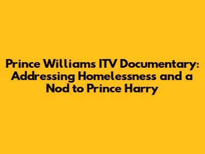 Prince William's ITV Documentary: Addressing Homelessness and a Nod to Prince Harry