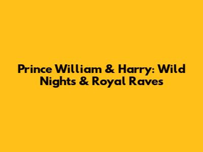 Prince William & Harry: Wild Nights & Royal Raves