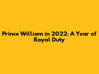 Prince William in 2022: A Year of Royal Duty