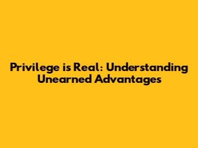 Privilege is Real: Understanding Unearned Advantages