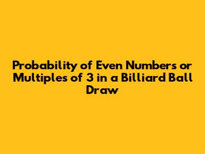 Probability of Even Numbers or Multiples of 3 in a Billiard Ball Draw