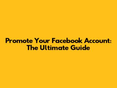 Promote Your Facebook Account: The Ultimate Guide
