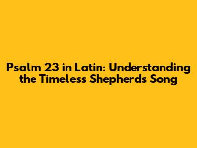 Psalm 23 in Latin: Understanding the Timeless Shepherd's Song