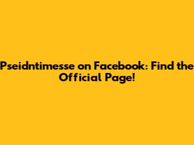 Pseidntimesse on Facebook: Find the Official Page!