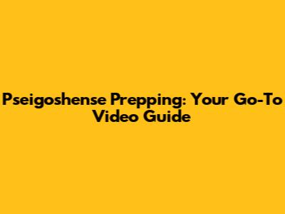 Pseigoshense Prepping: Your Go-To Video Guide