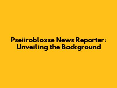 Pseiirobloxse News Reporter: Unveiling the Background