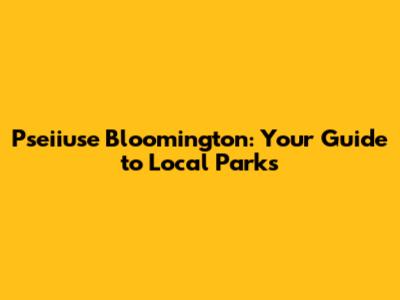 Pseiiuse Bloomington: Your Guide to Local Parks