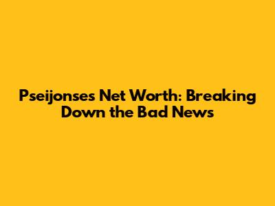 Pseijonse's Net Worth: Breaking Down the Bad News
