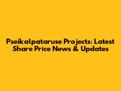 Pseikalpataruse Projects: Latest Share Price News & Updates