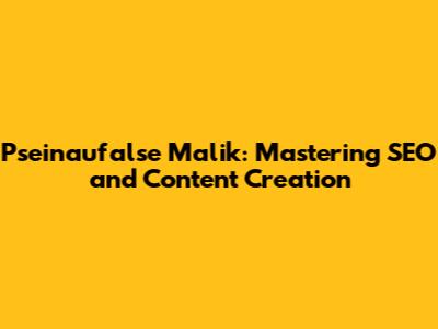 Pseinaufalse Malik: Mastering SEO and Content Creation