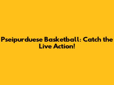 Pseipurduese Basketball: Catch the Live Action!