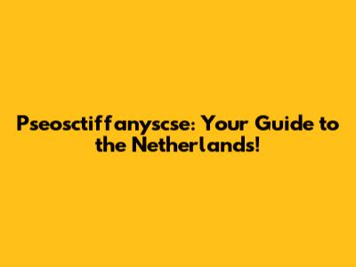 Pseosctiffanyscse: Your Guide to the Netherlands!