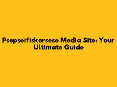 Psepseifiskersese Media Site: Your Ultimate Guide