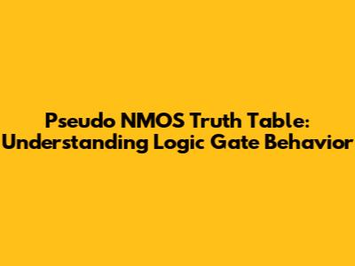 Pseudo NMOS Truth Table: Understanding Logic Gate Behavior