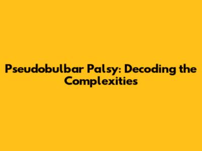 Pseudobulbar Palsy: Decoding the Complexities