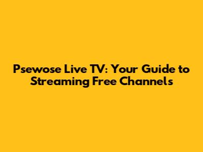 Psewose Live TV: Your Guide to Streaming Free Channels