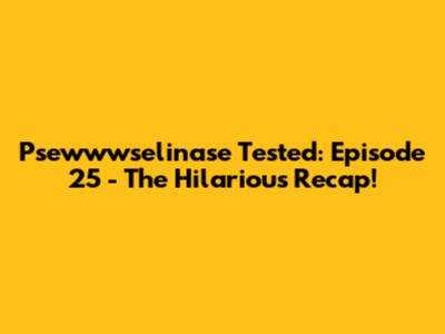 Psewwwselinase Tested: Episode 25 - The Hilarious Recap!