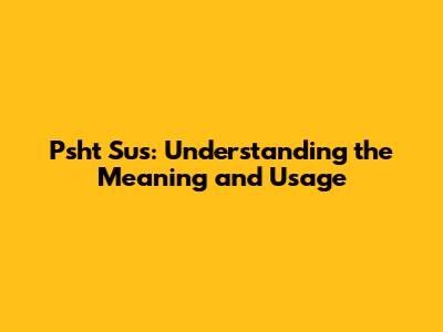 Psht Sus: Understanding the Meaning and Usage