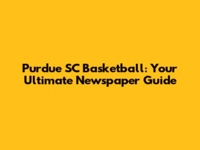 Purdue SC Basketball: Your Ultimate Newspaper Guide