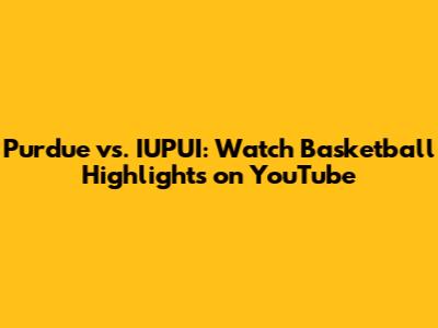 Purdue vs. IUPUI: Watch Basketball Highlights on YouTube