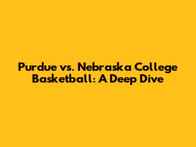 Purdue vs. Nebraska College Basketball: A Deep Dive