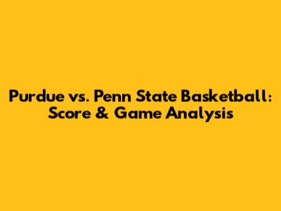 Purdue vs. Penn State Basketball: Score & Game Analysis
