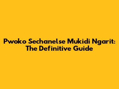 Pwoko Sechanelse Mukidi Ngarit: The Definitive Guide