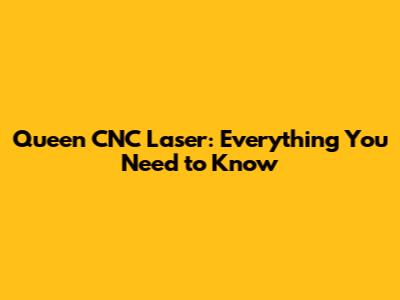 Queen CNC Laser: Everything You Need to Know