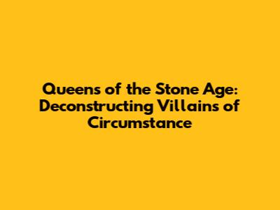 Queens of the Stone Age: Deconstructing 'Villains of Circumstance'
