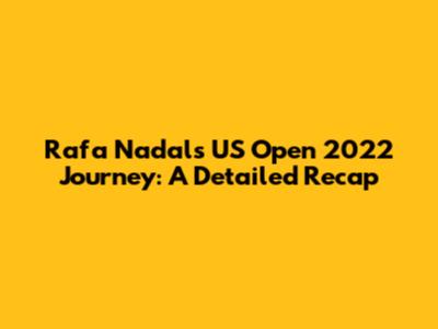 Rafa Nadal's US Open 2022 Journey: A Detailed Recap