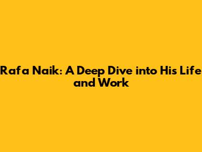 Rafa Naik: A Deep Dive into His Life and Work