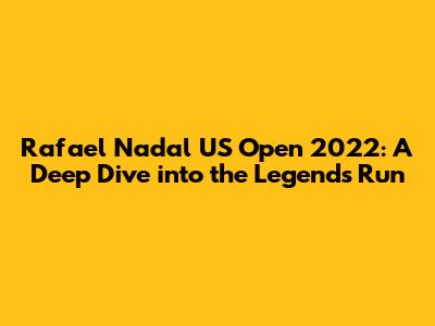Rafael Nadal US Open 2022: A Deep Dive into the Legend's Run