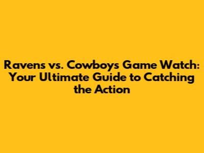 Ravens vs. Cowboys Game Watch: Your Ultimate Guide to Catching the Action