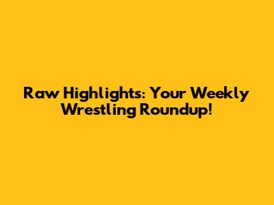 Raw Highlights: Your Weekly Wrestling Roundup!