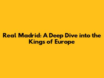Real Madrid: A Deep Dive into the Kings of Europe