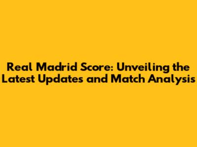 Real Madrid Score: Unveiling the Latest Updates and Match Analysis