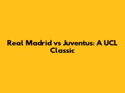 Real Madrid vs Juventus: A UCL Classic