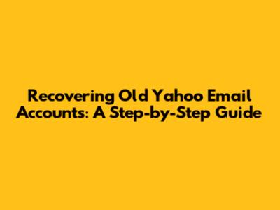 Recovering Old Yahoo Email Accounts: A Step-by-Step Guide