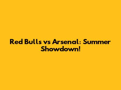 Red Bulls vs Arsenal: Summer Showdown!