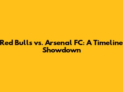 Red Bulls vs. Arsenal FC: A Timeline Showdown