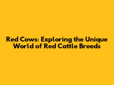 Red Cows: Exploring the Unique World of Red Cattle Breeds